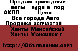 Продам приводные валы , ауди а4 под АКПП 5HP19 › Цена ­ 3 000 - Все города Авто » Продажа запчастей   . Ханты-Мансийский,Ханты-Мансийск г.